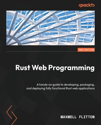 Rust Web Programming: A hands-on guide to developing, packaging, and deploying fully functional Rust web applications - Flitton, Maxwell