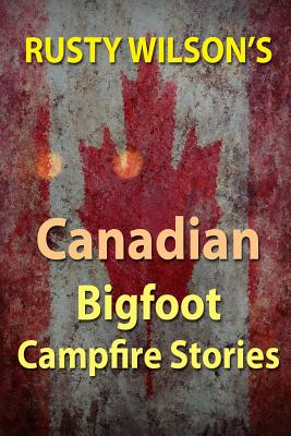 Rusty Wilson's Canadian Bigfoot Campfire Stories - Wilson, Rusty