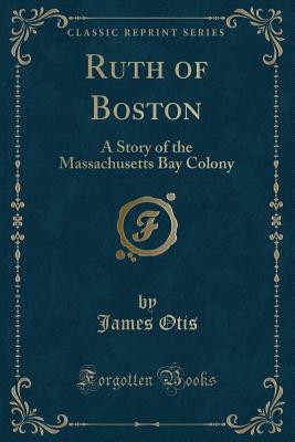 Ruth of Boston: A Story of the Massachusetts Bay Colony (Classic Reprint) - Otis, James