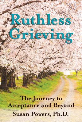 Ruthless Grieving: The Journey to Acceptance and Beyond - Powers Ph D, Susan