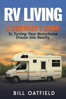 RV Living: A Beginner's Guide To Turning Your Motorhome Dream Into Reality - Oatfield, Bill