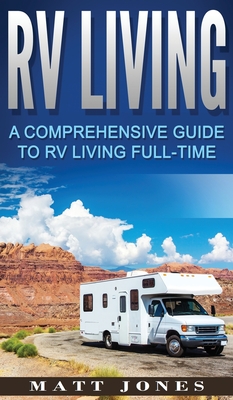 RV Living: A Comprehensive Guide to RV Living Full-time - Jones, Matt