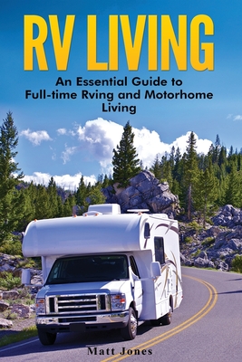 RV Living: An Essential Guide to Full-time Rving and Motorhome Living - Jones, Matt
