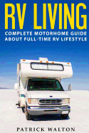 RV Living: Complete Motorhome Guide about Full-Time RV Lifestyle - Exclusive 99 Tips and Hacks for Beginners in RVing and Boondocking: (Motorhome Living, How to Live in an RV, Travel Trailers, RV Life)