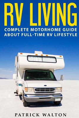 RV Living: Complete Motorhome Guide About Full-time RV Lifestyle - Exclusive 99 Tips And Hacks For Beginners In RVing And Boondocking: (motorhome living, how to live in an rv, travel trailers, rv life) - Walton, Patrick