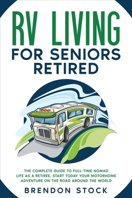 RV Living for Seniors Retired: The Complete Guide to Full-Time Nomad Life as a Retiree. Start Today Your Motorhome Adventure on the Road Around the World - Stock, Brendon