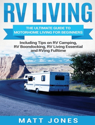 RV Living: The Ultimate Guide to Motorhome Living for Beginners Including Tips on RV Camping, RV Boondocking, RV Living Essentials and RVing Fulltime - Jones, Matt