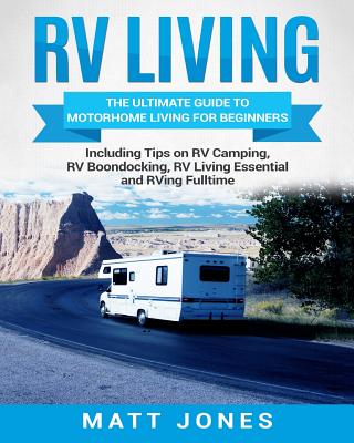 RV Living: The Ultimate Guide to Motorhome Living for Beginners Including Tips on RV Camping, RV Boondocking, RV Living Essentials and RVing Fulltime - Jones, Matt