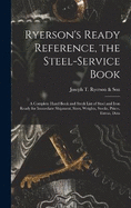 Ryerson's Ready Reference, the Steel-Service Book: A Complete Hand Book and Stock List of Steel and Iron Ready for Immediate Shipment; Sizes, Weights, Stocks, Prices, Extras, Data