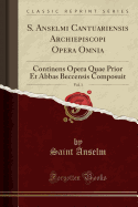 S. Anselmi Cantuariensis Archiepiscopi Opera Omnia, Vol. 1: Continens Opera Quae Prior Et Abbas Beccensis Composuit (Classic Reprint)