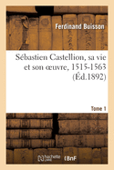 S?bastien Castellion, Sa Vie Et Son Oeuvre, 1515-1563. Tome 1: ?tude Sur Les Origines Du Protestantisme Lib?ral Fran?ais