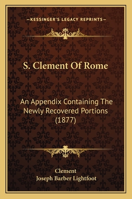 S. Clement Of Rome: An Appendix Containing The Newly Recovered Portions (1877) - Clement, and Lightfoot, Joseph Barber, Bp. (Translated by)