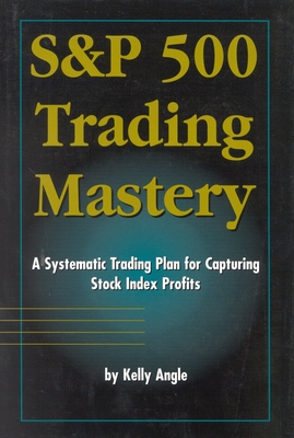 S&p 500 Trading Mastery: A Systematic Trading Plan for Capturing Stock Index Profits - Angle, Kelly