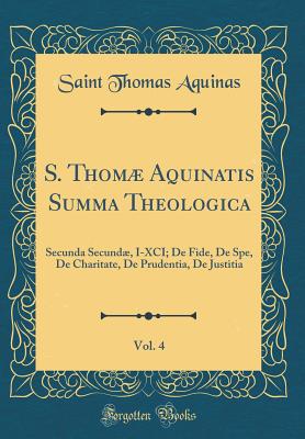 S. Thom Aquinatis Summa Theologica, Vol. 4: Secunda Secund, I-XCI; de Fide, de Spe, de Charitate, de Prudentia, de Justitia (Classic Reprint) - Aquinas, Saint Thomas