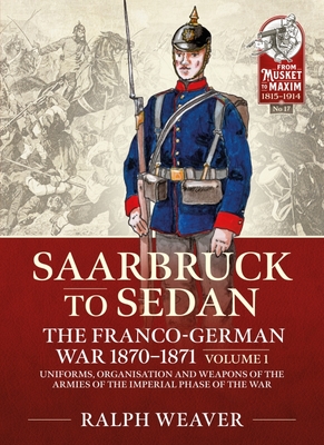 Saarbruck to Sedan: The Franco-German War 1870-1871: Volume 1 - Uniforms, Organisation and Weapons of the Armies of the Imperial Phase of the War - Weaver, Ralph