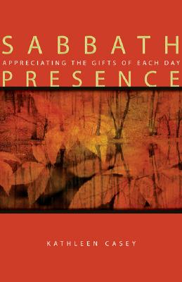 Sabbath Presence: Appreciating the Gifts of Each Day - Casey, Kathleen