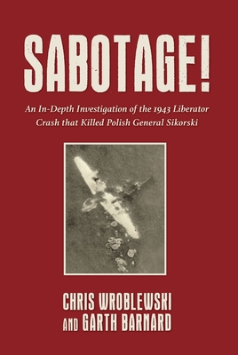 Sabotage!: An In-Depth Investigation of the 1943 Liberator Crash that Killed Polish General Sikorski - Wroblewski, Chris, and Barnard, Garth