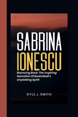 Sabrina Ionescu: Bouncing Back: The Inspiring Narrative of Basketball's Unyielding Spirit - J Smith, Kyle