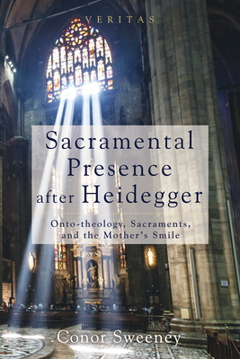 Sacramental Presence After Heidegger: Onto-Theology, Sacraments, and the Mother's Smile - Sweeney, Conor