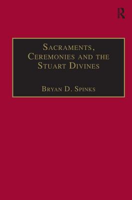 Sacraments, Ceremonies and the Stuart Divines: Sacramental Theology and Liturgy in England and Scotland 1603-1662 - Spinks, Bryan D