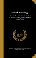 Sacred Archology: A Popular Dictionary of Ecclesiastical Art and Institutions, from Primitive to Modern Times