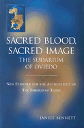 Sacred Blood Sacred Image: The Sudarium of Oviedo: New Evidence for the Authenticity of the Shroud of Turin