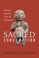 Sacred Consumption: Food and Ritual in Aztec Art and Culture