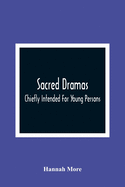 Sacred Dramas: Chiefly Intended For Young Persons: The Subjects Taken From The Bible: To Which Are Added: Reflections Of King Hezekiah, And Sensibility, A Poem
