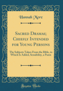 Sacred Dramas; Chiefly Intended for Young Persons: The Subjects Taken from the Bible, to Which Is Added, Sensibility, a Poem (Classic Reprint)