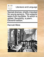 Sacred Dramas: Chiefly Intended for Young Persons. the Subjects Taken from the Bible. to Which Is Added, Sensibility, a Poem. Eleventh Edition.