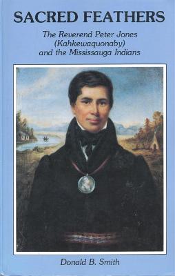 Sacred Feathers: The Reverend Peter Jones (Kahkewaquonaby) and the Mississauga Indians - Smith, Donald B.