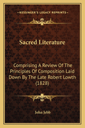 Sacred Literature: Comprising A Review Of The Principles Of Composition Laid Down By The Late Robert Lowth (1828)