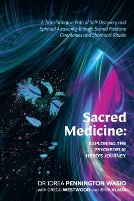 Sacred Medicine: Exploring The Psychedelic Hero's Journey: A Transformative Path of Self-Discovery and Spiritual Awakening through Sacred Medicine Ceremonies and Shamanic Rituals - Pennington, Andrea (1drea), and Vlada, Irina, and Westwood, Gregg