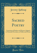 Sacred Poetry: Consisting of Psalms and Hymns Adapted to Christian Devotion, in Public and Private (Classic Reprint)