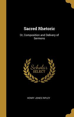 Sacred Rhetoric: Or, Composition and Delivery of Sermons - Ripley, Henry Jones