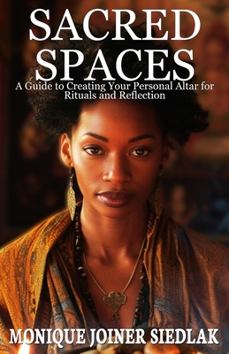 Sacred Spaces: A Guide to Creating Your Personal Altar for Rituals and Reflection - Joiner Siedlak, Monique