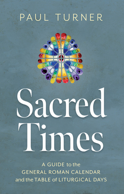 Sacred Times: A Guide to the General Roman Calendar and the Table of Liturgical Days - Turner, Paul