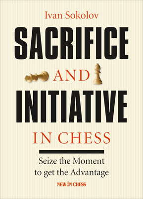 Sacrifice and Initiative in Chess: Seize the Moment to Get the Advantage - Sokolov, Ivan