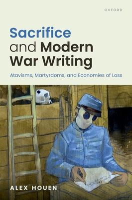 Sacrifice and Modern War Writing: Atavisms, Martyrdoms, and Economies of Loss - Houen, Alex