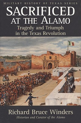 Sacrificed at the Alamo: Tragedy and Triumph in the Texas Revolution - Winders, Richard Bruce, Dr., PH.D