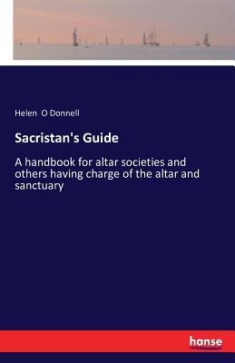 Sacristan's Guide: A handbook for altar societies and others having charge of the altar and sanctuary - O Donnell, Helen