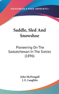 Saddle, Sled And Snowshoe: Pioneering On The Saskatchewan In The Sixties (1896)