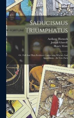 Saducismus Triumphatus: Or, Full And Plain Evidence Concerning Witches And Apparitions.: In Two Parts - 1636-1680, Glanvill Joseph, and 1614-1687, More Henry, and 1641-1697, Horneck Anthony