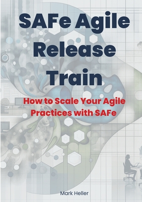 SAFe Agile Release Train: How to Scale Your Agile Practices with SAFe - Heller, Mark