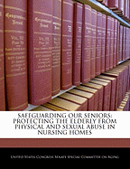 Safeguarding Our Seniors: Protecting the Elderly from Physical and Sexual Abuse in Nursing Homes - Scholar's Choice Edition