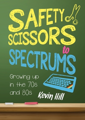 Safety Scissors to Spectrums: Growing up in the 70's and 80's - Hill, Kevin