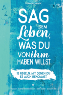 Sag dem Leben, was du von ihm haben willst - 12 Regeln, mit denen du es auch bekommst: Mehr Mut - Selbstbewusstsein st?rken - Leben ?ndern - gl?cklich sein