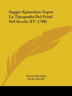 Saggio Epistolare Sopra La Tipografia del Friuli Nel Secolo XV (1798) - Bartolini, Antonio, and Morelli, Jacopo (Editor)