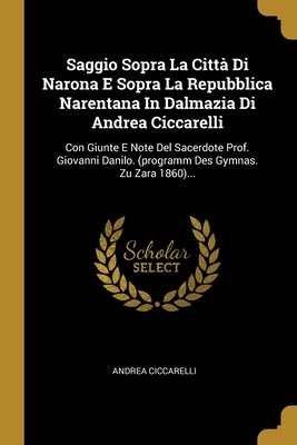 Saggio Sopra La Citt? Di Narona E Sopra La Repubblica Narentana in Dalmazia Di Andrea Ciccarelli: Con Giunte E Note del Sacerdote Prof. Giovanni Danilo. (Programm Des Gymnas. Zu Zara 1860)... - Ciccarelli, Andrea