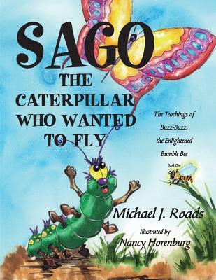 Sago, the Caterpillar Who Wanted to Fly: The Teachings of Buzz-Buzz, the Enlightened Bumble Bee - Roads, Michael J